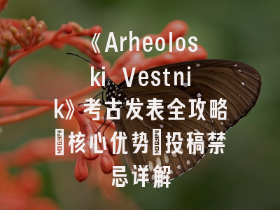 《Arheoloski Vestnik》考古发表全攻略：核心优势_投稿禁忌详解