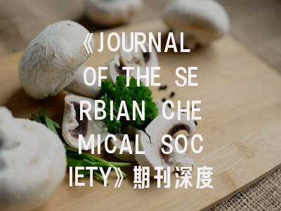 《JOURNAL OF THE SERBIAN CHEMICAL SOCIETY》期刊深度解析与高效投稿指南
