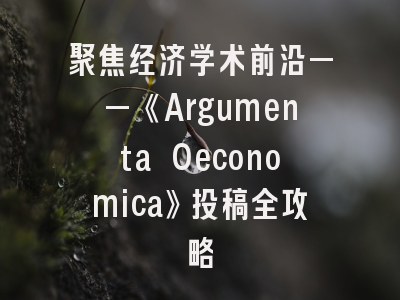 聚焦经济学术前沿——《Argumenta Oeconomica》投稿全攻略