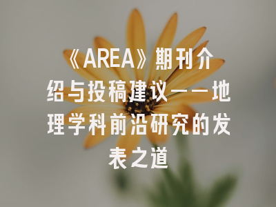 《AREA》期刊介绍与投稿建议——地理学科前沿研究的发表之道