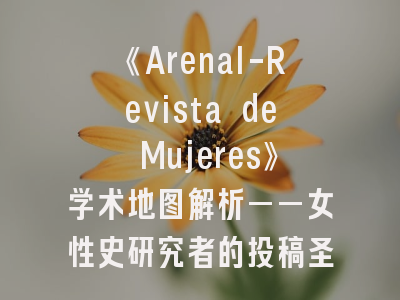 《Arenal-Revista de Mujeres》学术地图解析——女性史研究者的投稿圣经