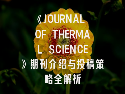 《JOURNAL OF THERMAL SCIENCE》期刊介绍与投稿策略全解析