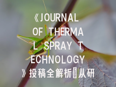 《JOURNAL OF THERMAL SPRAY TECHNOLOGY》投稿全解析：从研究设计到录用避坑指南