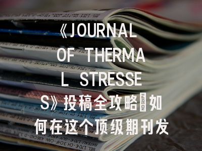 《JOURNAL OF THERMAL STRESSES》投稿全攻略：如何在这个顶级期刊发表热应力研究？