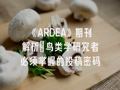 《ARDEA》期刊解析_鸟类学研究者必须掌握的投稿密码
