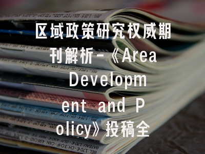 区域政策研究权威期刊解析-《Area Development and Policy》投稿全攻略