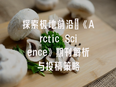 探索极地前沿：《Arctic Science》期刊解析与投稿策略