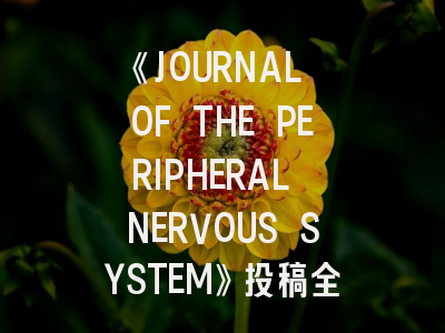 《JOURNAL OF THE PERIPHERAL NERVOUS SYSTEM》投稿全指南：从期刊定位到审稿要点解析