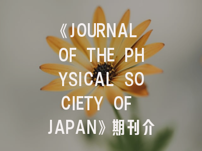 《JOURNAL OF THE PHYSICAL SOCIETY OF JAPAN》期刊介绍与投稿策略
