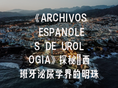 《ARCHIVOS ESPANOLES DE UROLOGIA》探秘：西班牙泌尿学界的明珠_研究者必看的生存指南