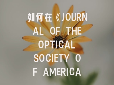 如何在《JOURNAL OF THE OPTICAL SOCIETY OF AMERICA B-OPTICAL PHYSICS》发表高水平光物理学研究成果？资深编辑揭秘投稿秘籍