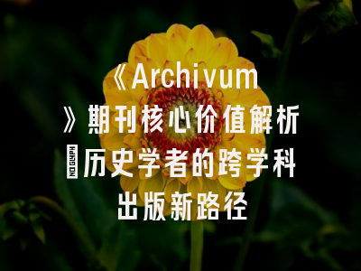 《Archivum》期刊核心价值解析_历史学者的跨学科出版新路径