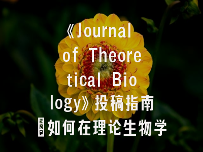 《Journal of Theoretical Biology》投稿指南：如何在理论生物学领域的金字塔尖发论文？