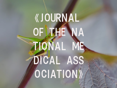 《JOURNAL OF THE NATIONAL MEDICAL ASSOCIATION》深度解析：医学研究者的学术发表指南