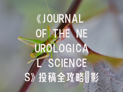 《JOURNAL OF THE NEUROLOGICAL SCIENCES》投稿全攻略：影响因子4.8的神经科学顶刊如何突破？