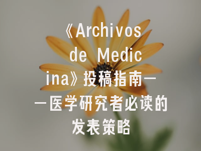 《Archivos de Medicina》投稿指南——医学研究者必读的发表策略