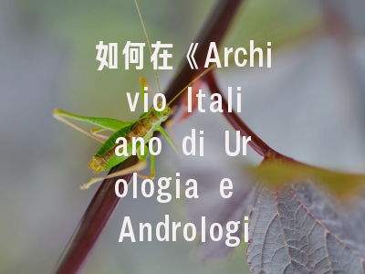 如何在《Archivio Italiano di Urologia e Andrologia》成功发表研究？- 资深编辑揭秘投稿策略