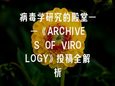 病毒学研究的殿堂——《ARCHIVES OF VIROLOGY》投稿全解析