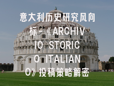 意大利历史研究风向标-《ARCHIVIO STORICO ITALIANO》投稿策略解密
