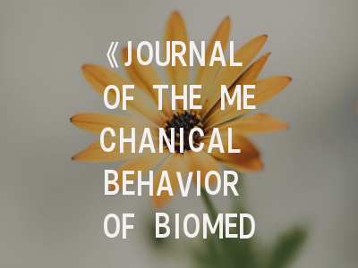 《JOURNAL OF THE MECHANICAL BEHAVIOR OF BIOMEDICAL MATERIALS》投稿全攻略：从领域聚焦到论文润色