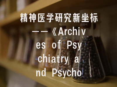 精神医学研究新坐标——《Archives of Psychiatry and Psychotherapy》核心优势与实操指南