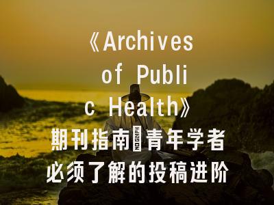 《Archives of Public Health》期刊指南｜青年学者必须了解的投稿进阶策略