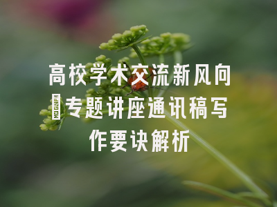 高校学术交流新风向_专题讲座通讯稿写作要诀解析