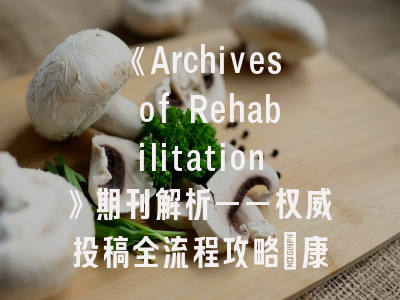 《Archives of Rehabilitation》期刊解析——权威投稿全流程攻略丨康复医学研究者必读