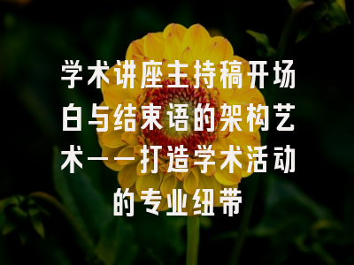 学术讲座主持稿开场白与结束语的架构艺术——打造学术活动的专业纽带