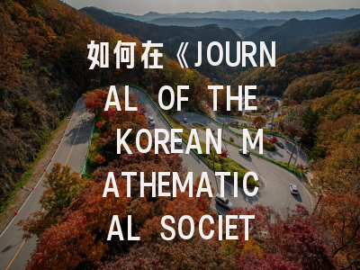 如何在《JOURNAL OF THE KOREAN MATHEMATICAL SOCIETY》高效发稿？掌握这些秘籍少走三年弯路！