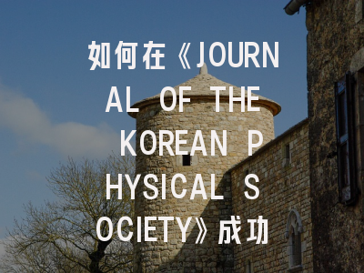 如何在《JOURNAL OF THE KOREAN PHYSICAL SOCIETY》成功发表实验物理论文？