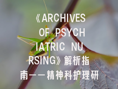 《ARCHIVES OF PSYCHIATRIC NURSING》解析指南——精神科护理研究的黄金投稿路径