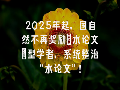 2025年起，国自然不再奖励”水论文”型学者，系统整治“水论文”！
