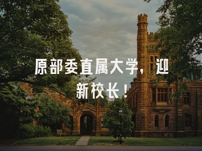 原部委直属大学，迎新校长！