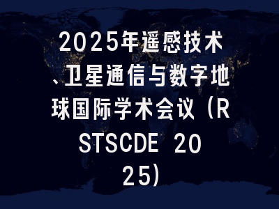 2025年遥感技术、卫星通信与数字地球国际学术会议（RSTSCDE 2025）