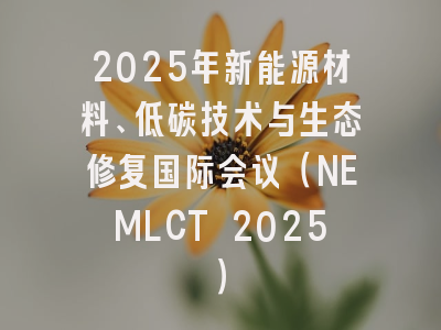 2025年新能源材料、低碳技术与生态修复国际会议（NEMLCT 2025）