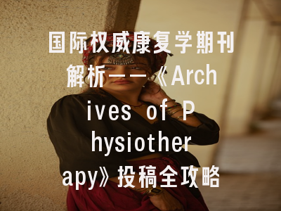 国际权威康复学期刊解析——《Archives of Physiotherapy》投稿全攻略