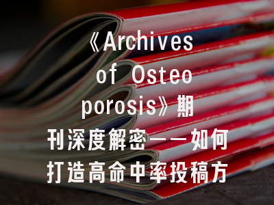 《Archives of Osteoporosis》期刊深度解密——如何打造高命中率投稿方案？
