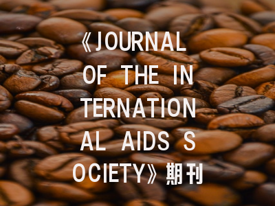 《JOURNAL OF THE INTERNATIONAL AIDS SOCIETY》期刊介绍与投稿策略