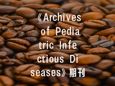 《Archives of Pediatric Infectious Diseases》期刊评析-投稿成功率提升的7个关键策略