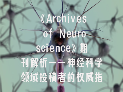 《Archives of Neuroscience》期刊解析——神经科学领域投稿者的权威指南