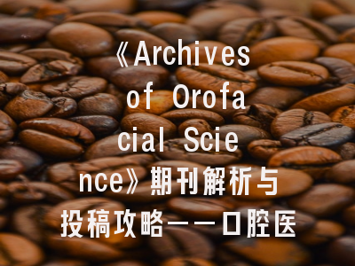 《Archives of Orofacial Science》期刊解析与投稿攻略——口腔医学研究者的国际通行证