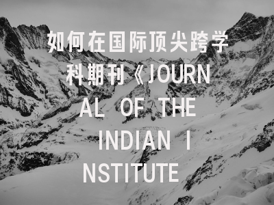 如何在国际顶尖跨学科期刊《JOURNAL OF THE INDIAN INSTITUTE OF SCIENCE》成功发表研究成果？
