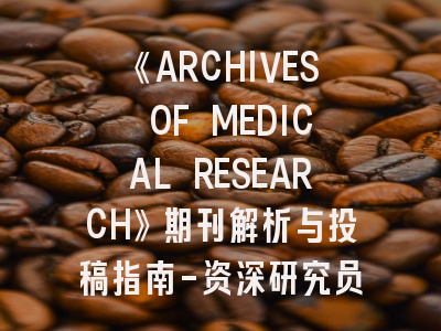 《ARCHIVES OF MEDICAL RESEARCH》期刊解析与投稿指南-资深研究员的8个成功秘籍