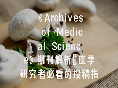《Archives of Medical Science》期刊解析_医学研究者必看的投稿指南