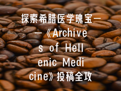 探索希腊医学瑰宝——《Archives of Hellenic Medicine》投稿全攻略