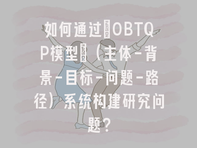 如何通过”OBTQP模型”（主体-背景-目标-问题-路径）系统构建研究问题？