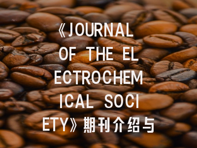 《JOURNAL OF THE ELECTROCHEMICAL SOCIETY》期刊介绍与投稿策略全解析