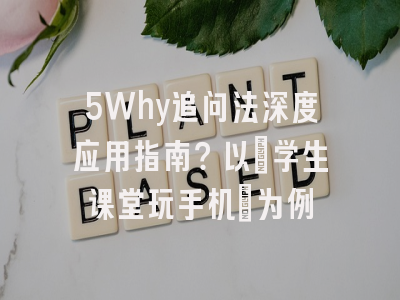 5Why追问法深度应用指南？以”学生课堂玩手机”为例