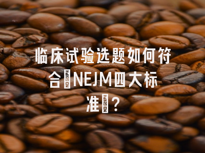 临床试验选题如何符合”NEJM四大标准”？